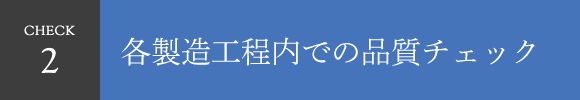 CHECK2 各製造工程内での品質チェック