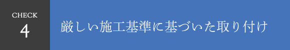 CHECK4 厳しい施工基準に基づいた取り付け