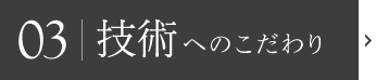 03|技術へのこだわり