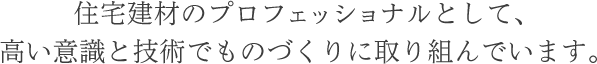 住宅建材のプロフェッショナルとして、高い意識と技術でものづくりに取り組んでいます。