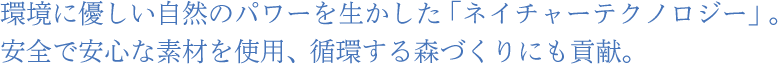 環境に優しい自然のパワーを生かした「ネイチャーテクノロジー」。安全で安心な素材を使用、循環する森づくりにも貢献。