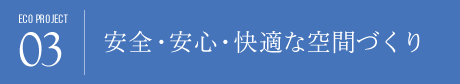 ECO PROJECT 03 | 安全・安心・快適な空間づくり