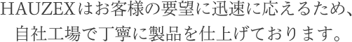 HAUZEXはお客様の要望に迅速に応えるため、自社工場で丁寧に製品を仕上げております。