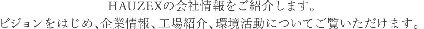 HAUZEXの会社情報をご紹介します。ビジョンをはじめ、企業情報、工場紹介、環境活動についてご覧いただけます。