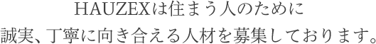 HAUZEXは住まう人のために誠実、丁寧に向き合える人材を募集しております。