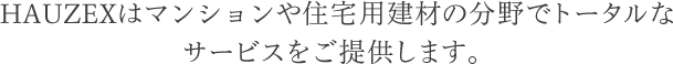 HAUZEXはマンションや住宅用建材の分野でトータルなサービスをご提供します。