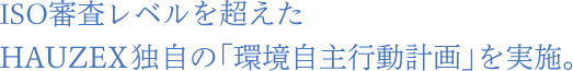 ISO審査レベルを超えたHAUZEX独自の「環境自主行動計画」を実施。